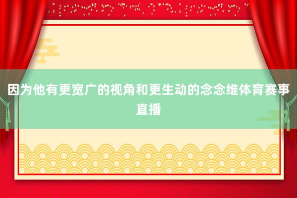 因为他有更宽广的视角和更生动的念念维体育赛事直播