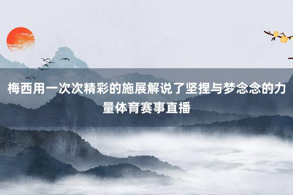 梅西用一次次精彩的施展解说了坚捏与梦念念的力量体育赛事直播