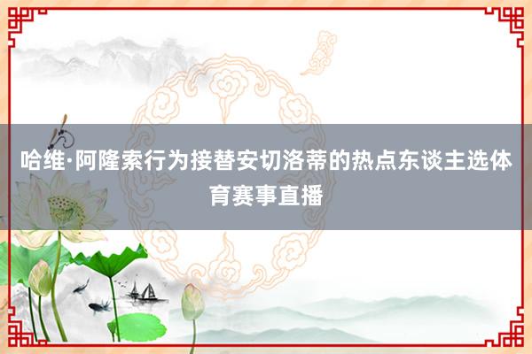 哈维·阿隆索行为接替安切洛蒂的热点东谈主选体育赛事直播
