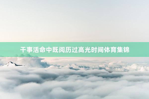 干事活命中既阅历过高光时间体育集锦