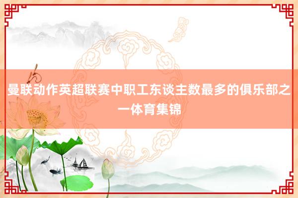 曼联动作英超联赛中职工东谈主数最多的俱乐部之一体育集锦