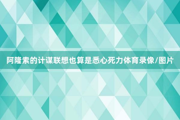 阿隆索的计谋联想也算是悉心死力体育录像/图片