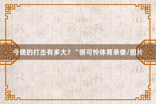 今晚的打击有多大？“很可怜体育录像/图片