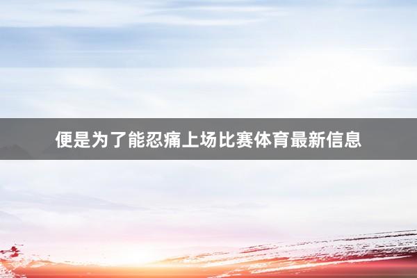 便是为了能忍痛上场比赛体育最新信息
