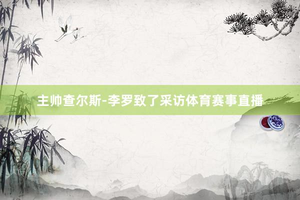主帅查尔斯-李罗致了采访体育赛事直播