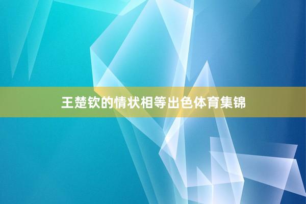 王楚钦的情状相等出色体育集锦
