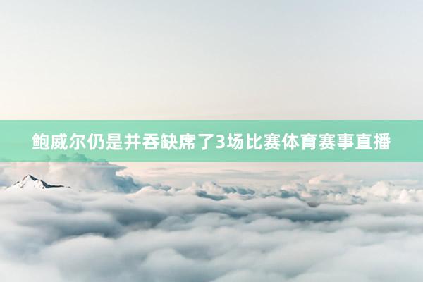 鲍威尔仍是并吞缺席了3场比赛体育赛事直播