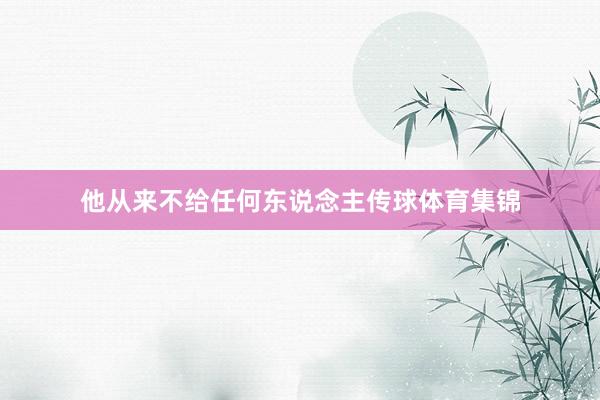 他从来不给任何东说念主传球体育集锦