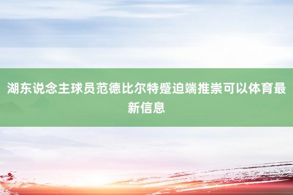 湖东说念主球员范德比尔特蹙迫端推崇可以体育最新信息