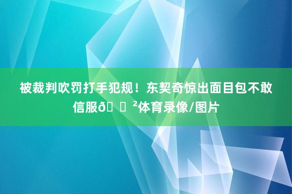 被裁判吹罚打手犯规！东契奇惊出面目包不敢信服😲体育录像/图片