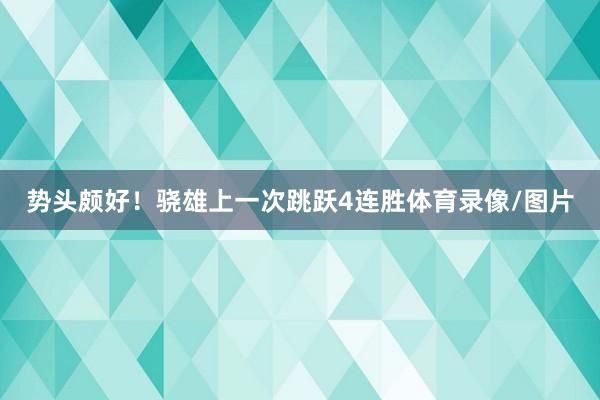 势头颇好！骁雄上一次跳跃4连胜体育录像/图片
