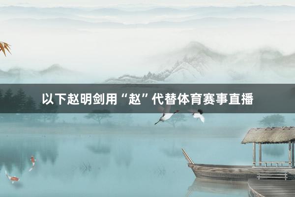 以下赵明剑用“赵”代替体育赛事直播