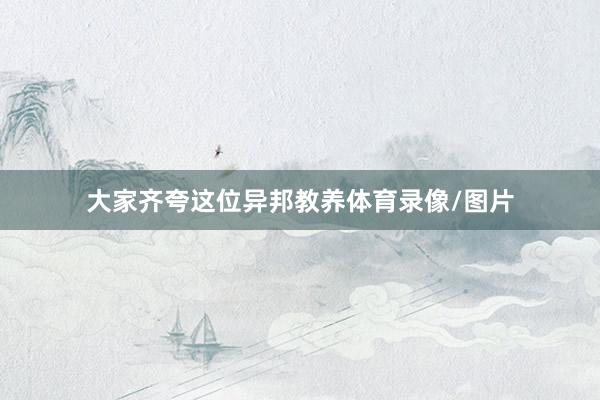大家齐夸这位异邦教养体育录像/图片