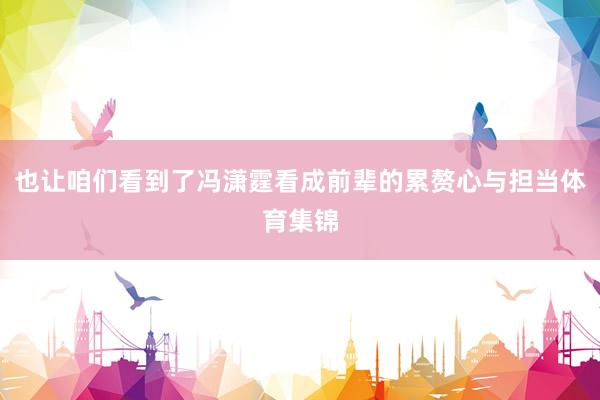 也让咱们看到了冯潇霆看成前辈的累赘心与担当体育集锦