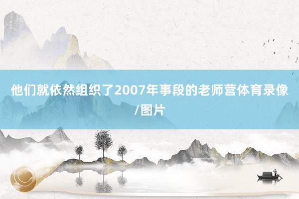 他们就依然组织了2007年事段的老师营体育录像/图片
