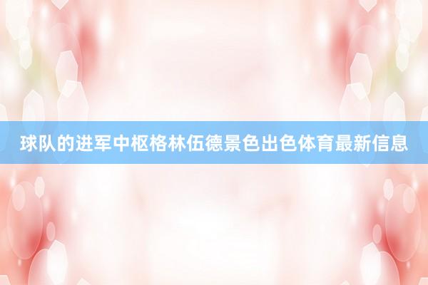 球队的进军中枢格林伍德景色出色体育最新信息