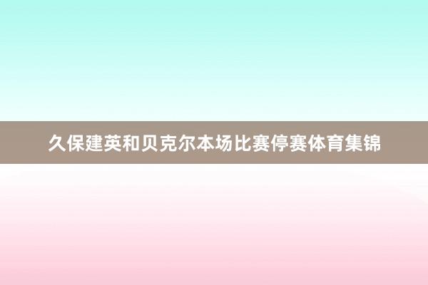 久保建英和贝克尔本场比赛停赛体育集锦