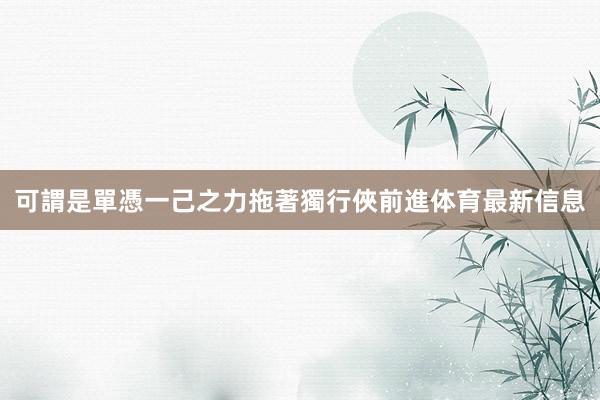 可謂是單憑一己之力拖著獨行俠前進体育最新信息