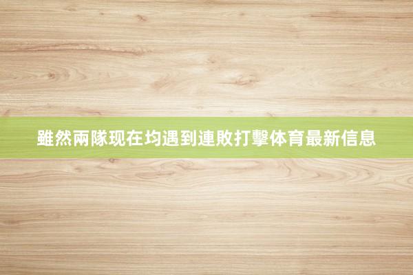 雖然兩隊现在均遇到連敗打擊体育最新信息