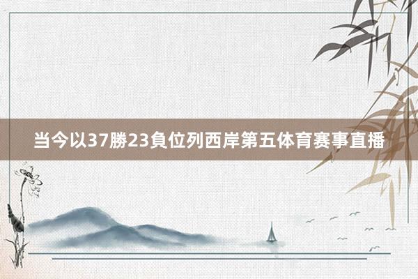 当今以37勝23負位列西岸第五体育赛事直播
