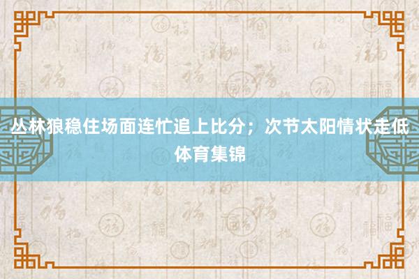丛林狼稳住场面连忙追上比分;次节太阳情状走低体育集锦