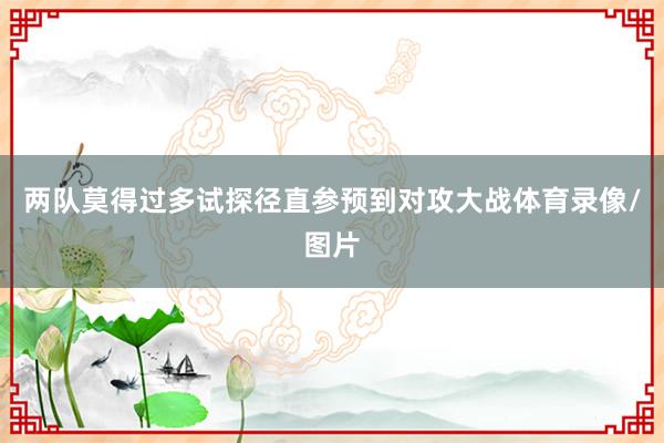 两队莫得过多试探径直参预到对攻大战体育录像/图片