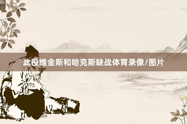 此役维金斯和哈克斯缺战体育录像/图片