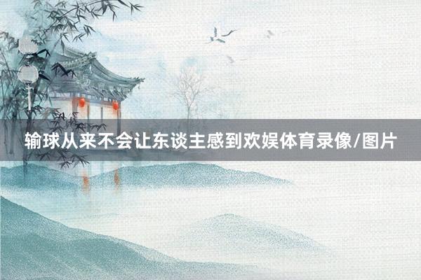 输球从来不会让东谈主感到欢娱体育录像/图片