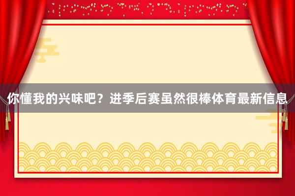 你懂我的兴味吧？进季后赛虽然很棒体育最新信息