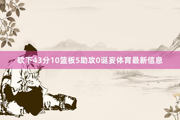 砍下43分10篮板5助攻0诞妄体育最新信息