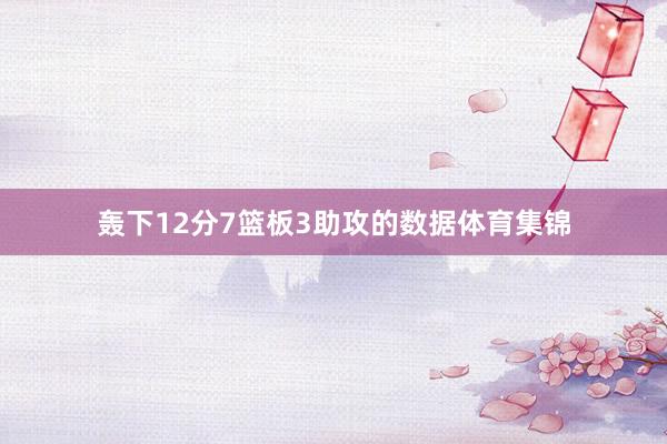 轰下12分7篮板3助攻的数据体育集锦