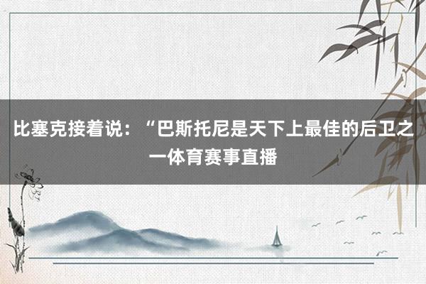 比塞克接着说：“巴斯托尼是天下上最佳的后卫之一体育赛事直播