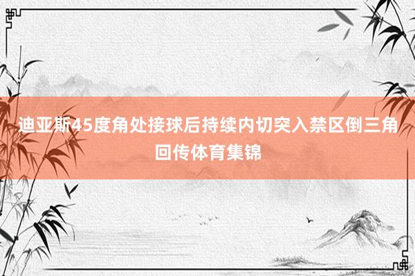 迪亚斯45度角处接球后持续内切突入禁区倒三角回传体育集锦