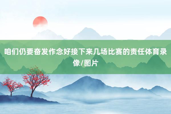 咱们仍要奋发作念好接下来几场比赛的责任体育录像/图片