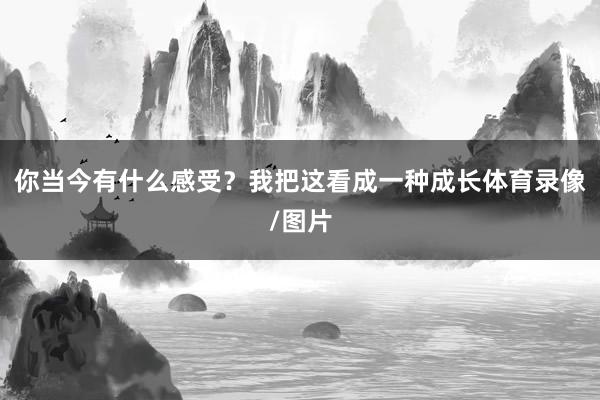 你当今有什么感受？我把这看成一种成长体育录像/图片