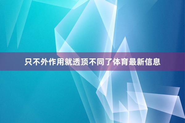 只不外作用就透顶不同了体育最新信息