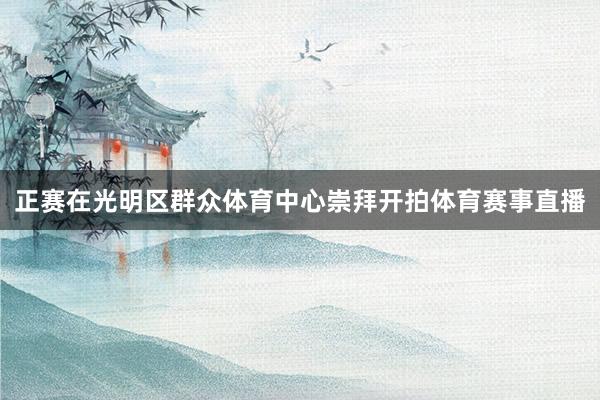 正赛在光明区群众体育中心崇拜开拍体育赛事直播