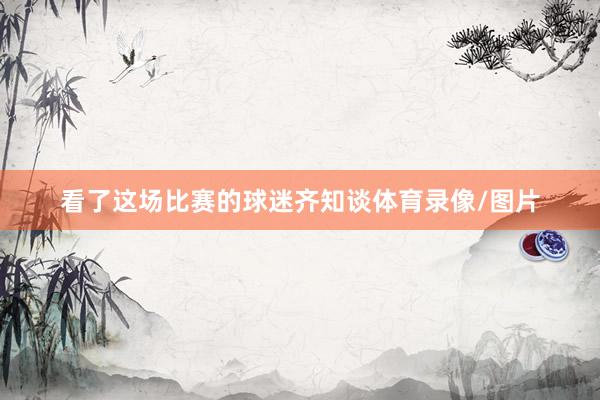 看了这场比赛的球迷齐知谈体育录像/图片