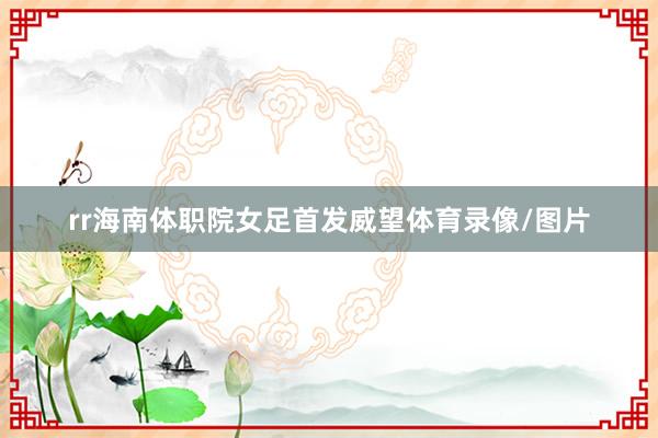rr海南体职院女足首发威望体育录像/图片