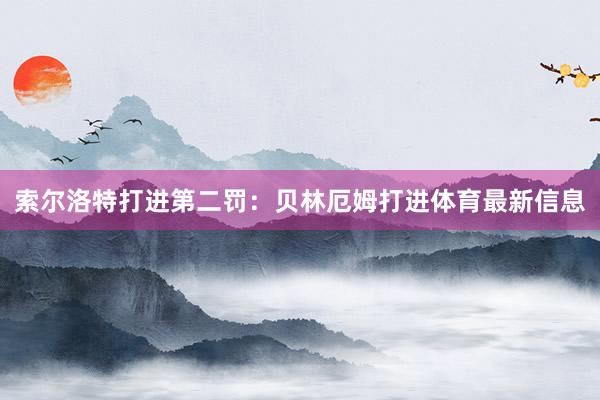 索尔洛特打进第二罚：贝林厄姆打进体育最新信息