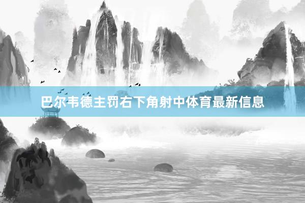 巴尔韦德主罚右下角射中体育最新信息