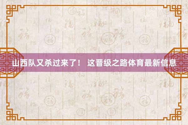 山西队又杀过来了！ 这晋级之路体育最新信息