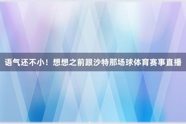 语气还不小！想想之前跟沙特那场球体育赛事直播