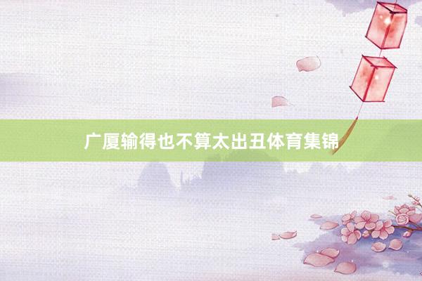 广厦输得也不算太出丑体育集锦