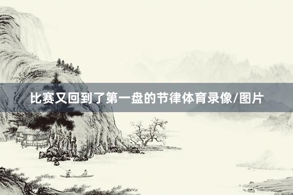 比赛又回到了第一盘的节律体育录像/图片