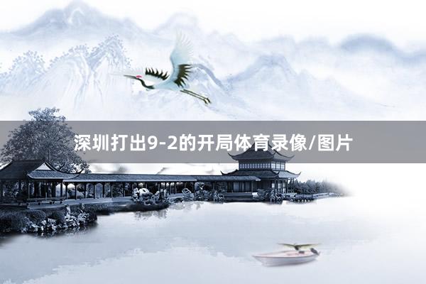 深圳打出9-2的开局体育录像/图片