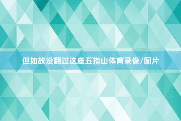 但如故没翻过这座五指山体育录像/图片