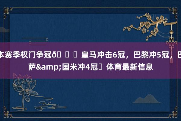 本赛季权门争冠🏆皇马冲击6冠，巴黎冲5冠，巴萨&国米冲4冠⏳体育最新信息