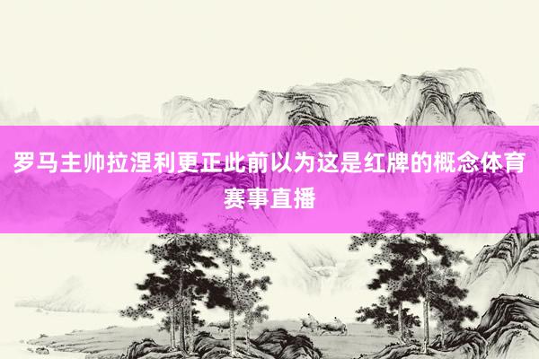 罗马主帅拉涅利更正此前以为这是红牌的概念体育赛事直播