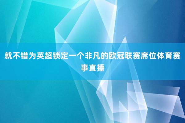 就不错为英超锁定一个非凡的欧冠联赛席位体育赛事直播
